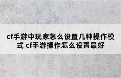 cf手游中玩家怎么设置几种操作模式 cf手游操作怎么设置最好